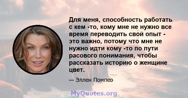 Для меня, способность работать с кем -то, кому мне не нужно все время переводить свой опыт - это важно, потому что мне не нужно идти кому -то по пути расового понимания, чтобы рассказать историю о женщине цвет.