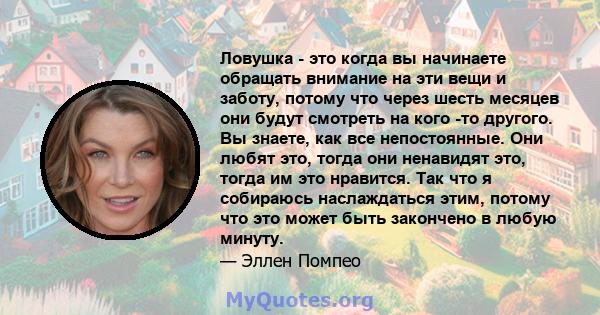 Ловушка - это когда вы начинаете обращать внимание на эти вещи и заботу, потому что через шесть месяцев они будут смотреть на кого -то другого. Вы знаете, как все непостоянные. Они любят это, тогда они ненавидят это,