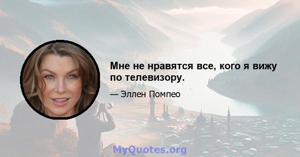 Мне не нравятся все, кого я вижу по телевизору.