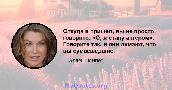 Откуда я пришел, вы не просто говорите: «О, я стану актером». Говорите так, и они думают, что вы сумасшедшие.