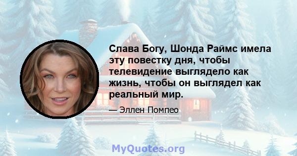 Слава Богу, Шонда Раймс имела эту повестку дня, чтобы телевидение выглядело как жизнь, чтобы он выглядел как реальный мир.