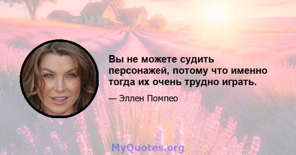 Вы не можете судить персонажей, потому что именно тогда их очень трудно играть.