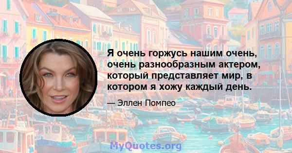 Я очень горжусь нашим очень, очень разнообразным актером, который представляет мир, в котором я хожу каждый день.