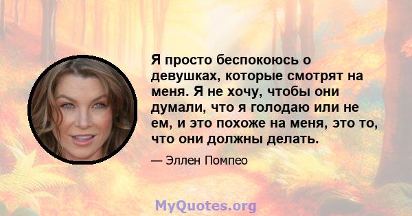 Я просто беспокоюсь о девушках, которые смотрят на меня. Я не хочу, чтобы они думали, что я голодаю или не ем, и это похоже на меня, это то, что они должны делать.