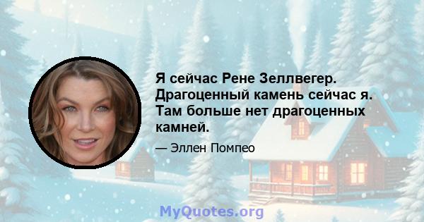 Я сейчас Рене Зеллвегер. Драгоценный камень сейчас я. Там больше нет драгоценных камней.