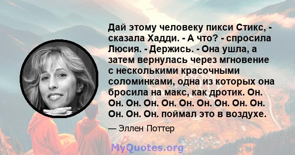 Дай этому человеку пикси Стикс, - сказала Хадди. - А что? - спросила Люсия. - Держись. - Она ушла, а затем вернулась через мгновение с несколькими красочными соломинками, одна из которых она бросила на макс, как дротик. 