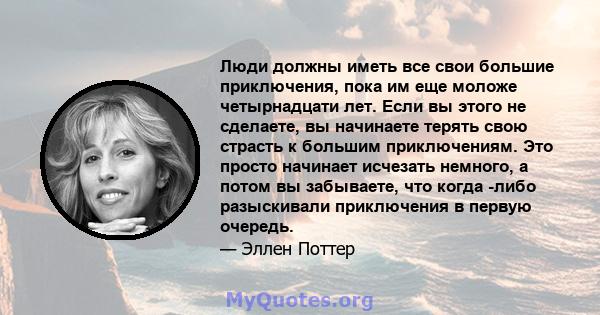 Люди должны иметь все свои большие приключения, пока им еще моложе четырнадцати лет. Если вы этого не сделаете, вы начинаете терять свою страсть к большим приключениям. Это просто начинает исчезать немного, а потом вы