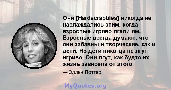 Они [Hardscrabbles] никогда не наслаждались этим, когда взрослые игриво лгали им. Взрослые всегда думают, что они забавны и творческие, как и дети. Но дети никогда не лгут игриво. Они лгут, как будто их жизнь зависела