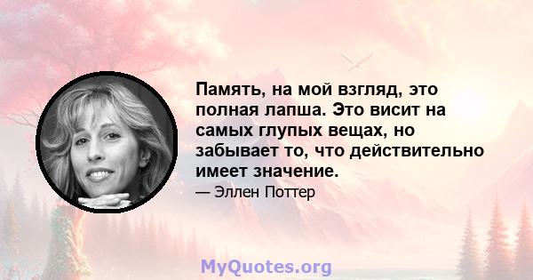 Память, на мой взгляд, это полная лапша. Это висит на самых глупых вещах, но забывает то, что действительно имеет значение.