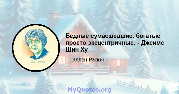 Бедные сумасшедшие, богатые просто эксцентричные. - Джеймс Шин Ху