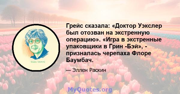 Грейс сказала: «Доктор Уэкслер был отозван на экстренную операцию». «Игра в экстренные упаковщики в Грин -Бэй», - призналась черепаха Флоре Баумбач.