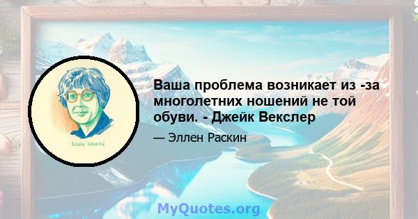 Ваша проблема возникает из -за многолетних ношений не той обуви. - Джейк Векслер