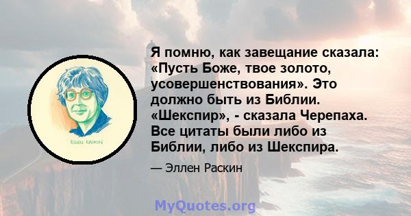 Я помню, как завещание сказала: «Пусть Боже, твое золото, усовершенствования». Это должно быть из Библии. «Шекспир», - сказала Черепаха. Все цитаты были либо из Библии, либо из Шекспира.