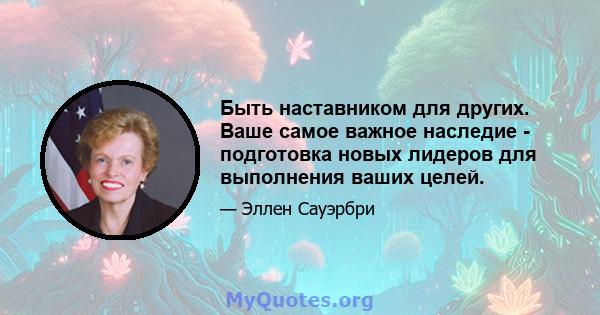 Быть наставником для других. Ваше самое важное наследие - подготовка новых лидеров для выполнения ваших целей.