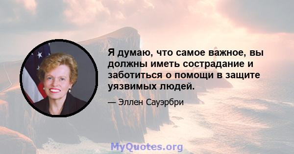 Я думаю, что самое важное, вы должны иметь сострадание и заботиться о помощи в защите уязвимых людей.