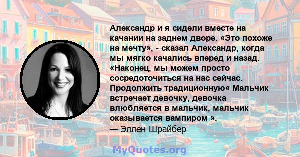 Александр и я сидели вместе на качании на заднем дворе. «Это похоже на мечту», - сказал Александр, когда мы мягко качались вперед и назад. «Наконец, мы можем просто сосредоточиться на нас сейчас. Продолжить