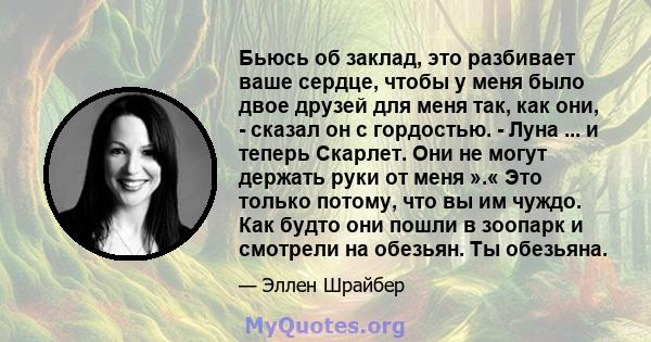 Бьюсь об заклад, это разбивает ваше сердце, чтобы у меня было двое друзей для меня так, как они, - сказал он с гордостью. - Луна ... и теперь Скарлет. Они не могут держать руки от меня ».« Это только потому, что вы им