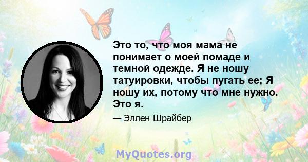 Это то, что моя мама не понимает о моей помаде и темной одежде. Я не ношу татуировки, чтобы пугать ее; Я ношу их, потому что мне нужно. Это я.