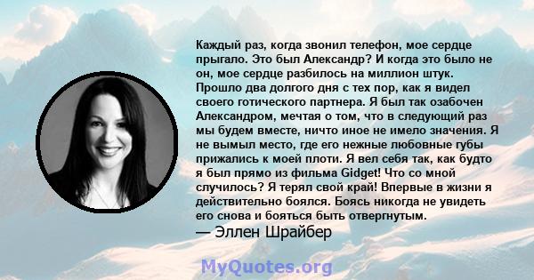 Каждый раз, когда звонил телефон, мое сердце прыгало. Это был Александр? И когда это было не он, мое сердце разбилось на миллион штук. Прошло два долгого дня с тех пор, как я видел своего готического партнера. Я был так 