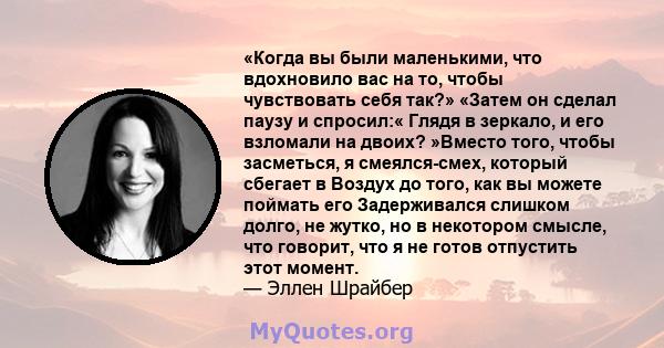 «Когда вы были маленькими, что вдохновило вас на то, чтобы чувствовать себя так?» «Затем он сделал паузу и спросил:« Глядя в зеркало, и его взломали на двоих? »Вместо того, чтобы засметься, я смеялся-смех, который