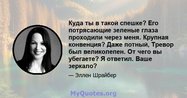 Куда ты в такой спешке? Его потрясающие зеленые глаза проходили через меня. Крупная конвенция? Даже потный, Тревор был великолепен. От чего вы убегаете? Я ответил. Ваше зеркало?