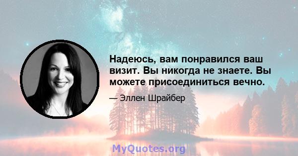 Надеюсь, вам понравился ваш визит. Вы никогда не знаете. Вы можете присоединиться вечно.