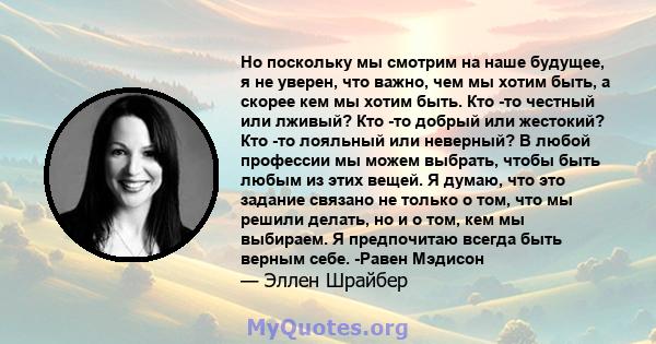 Но поскольку мы смотрим на наше будущее, я не уверен, что важно, чем мы хотим быть, а скорее кем мы хотим быть. Кто -то честный или лживый? Кто -то добрый или жестокий? Кто -то лояльный или неверный? В любой профессии