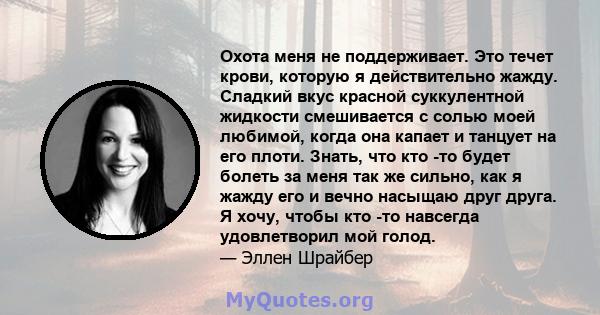 Охота меня не поддерживает. Это течет крови, которую я действительно жажду. Сладкий вкус красной суккулентной жидкости смешивается с солью моей любимой, когда она капает и танцует на его плоти. Знать, что кто -то будет