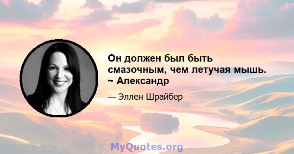 Он должен был быть смазочным, чем летучая мышь. ~ Александр