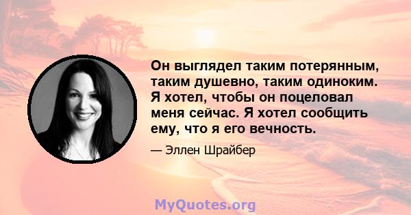 Он выглядел таким потерянным, таким душевно, таким одиноким. Я хотел, чтобы он поцеловал меня сейчас. Я хотел сообщить ему, что я его вечность.