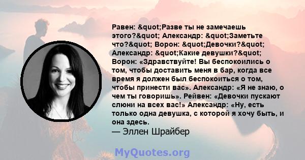 Равен: "Разве ты не замечаешь этого?" Александр: "Заметьте что?" Ворон: "Девочки?" Александр: "Какие девушки?" Ворон: «Здравствуйте! Вы беспокоились о том, чтобы доставить меня в