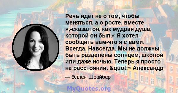 Речь идет не о том, чтобы меняться, а о росте, вместе »,-сказал он, как мудрая душа, которой он был.« Я хотел сообщить вам-что я с вами. Всегда. Навсегда. Мы не должны быть разделены солнцем, школой или даже ночью.