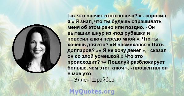 Так что насчет этого ключа? » - спросил я.« Я знал, что ты будешь спрашивать меня об этом рано или поздно. - Он вытащил шнур из -под рубашки и повесил ключ передо мной ». Что ты хочешь для это? «Я насмехался.« Пять