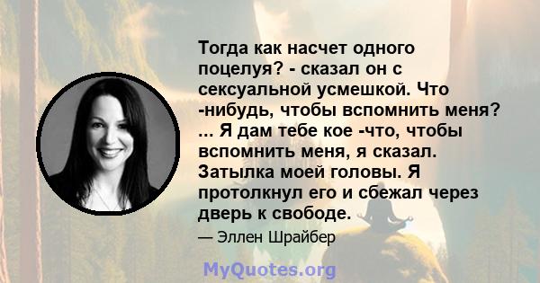 Тогда как насчет одного поцелуя? - сказал он с сексуальной усмешкой. Что -нибудь, чтобы вспомнить меня? ... Я дам тебе кое -что, чтобы вспомнить меня, я сказал. Затылка моей головы. Я протолкнул его и сбежал через дверь 