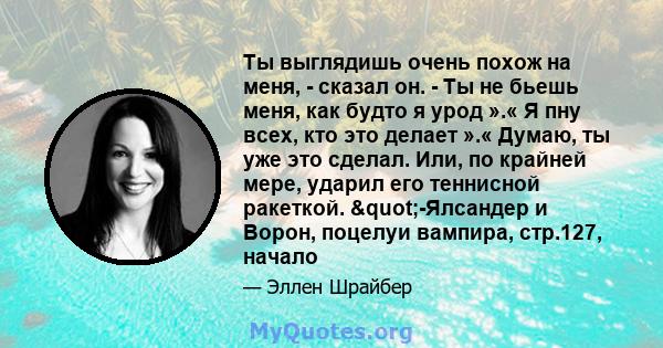 Ты выглядишь очень похож на меня, - сказал он. - Ты не бьешь меня, как будто я урод ».« Я пну всех, кто это делает ».« Думаю, ты уже это сделал. Или, по крайней мере, ударил его теннисной ракеткой. "-Ялсандер и