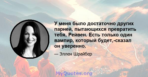 У меня было достаточно других парней, пытающихся превратить тебя, Рейвен. Есть только один вампир, который будет,-сказал он уверенно.