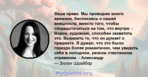 Ваше право. Мы проводим много времени, беспокоясь о нашей внешности, вместо того, чтобы сосредоточиться на том, что внутри. - Ворон, художник, способен захватить это. Выразить то, что он думает о предмете. Я думал, что