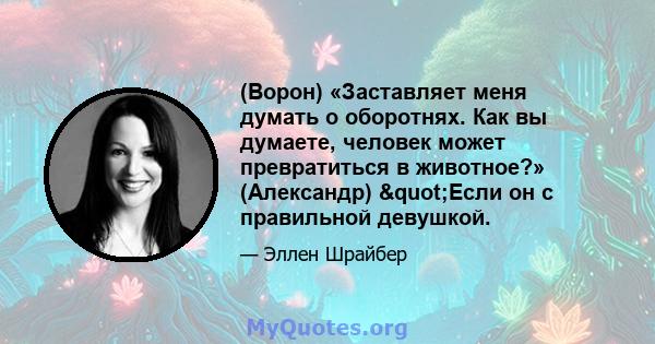 (Ворон) «Заставляет меня думать о оборотнях. Как вы думаете, человек может превратиться в животное?» (Александр) "Если он с правильной девушкой.