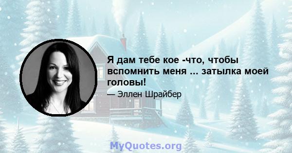 Я дам тебе кое -что, чтобы вспомнить меня ... затылка моей головы!