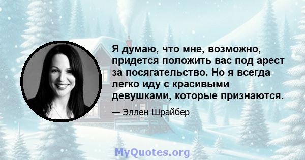 Я думаю, что мне, возможно, придется положить вас под арест за посягательство. Но я всегда легко иду с красивыми девушками, которые признаются.