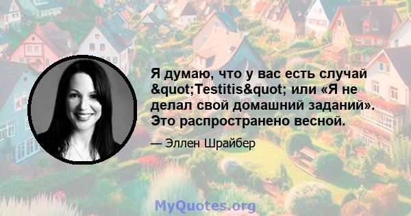 Я думаю, что у вас есть случай "Testitis" или «Я не делал свой домашний заданий». Это распространено весной.