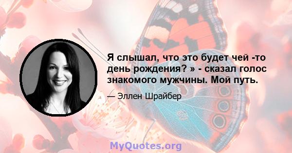 Я слышал, что это будет чей -то день рождения? » - сказал голос знакомого мужчины. Мой путь.