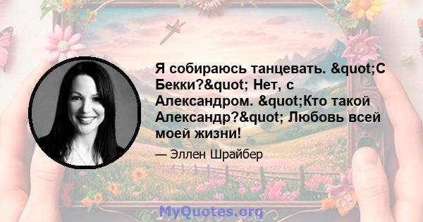 Я собираюсь танцевать. "С Бекки?" Нет, с Александром. "Кто такой Александр?" Любовь всей моей жизни!