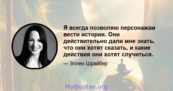 Я всегда позволяю персонажам вести истории. Они действительно дали мне знать, что они хотят сказать, и какие действия они хотят случиться.