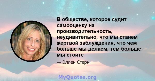 В обществе, которое судит самооценку на производительность, неудивительно, что мы станем жертвой заблуждения, что чем больше мы делаем, тем больше мы стоите