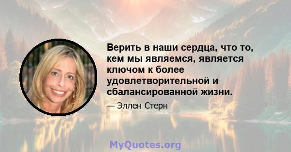 Верить в наши сердца, что то, кем мы являемся, является ключом к более удовлетворительной и сбалансированной жизни.