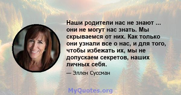 Наши родители нас не знают ... они не могут нас знать. Мы скрываемся от них. Как только они узнали все о нас, и для того, чтобы избежать их, мы не допускаем секретов, наших личных себя.