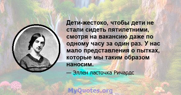 Дети-жестоко, чтобы дети не стали сидеть пятилетними, смотря на вакансию даже по одному часу за один раз. У нас мало представления о пытках, которые мы таким образом наносим.