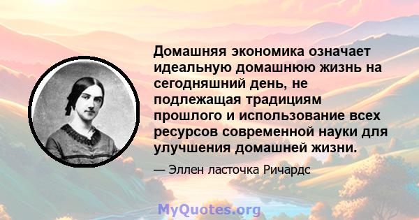 Домашняя экономика означает идеальную домашнюю жизнь на сегодняшний день, не подлежащая традициям прошлого и использование всех ресурсов современной науки для улучшения домашней жизни.