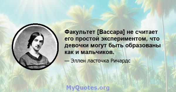 Факультет [Вассара] не считает его простой экспериментом, что девочки могут быть образованы как и мальчиков.